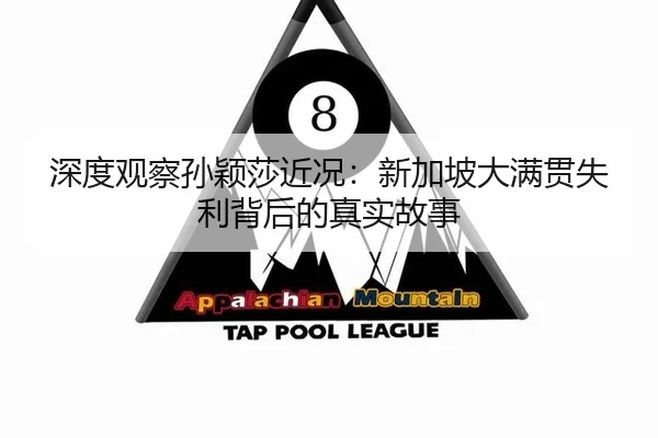 深度观察孙颖莎近况：新加坡大满贯失利背后的真实故事