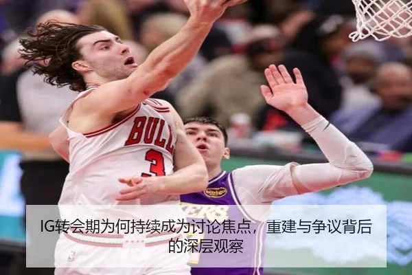 IG转会期为何持续成为讨论焦点，重建与争议背后的深层观察